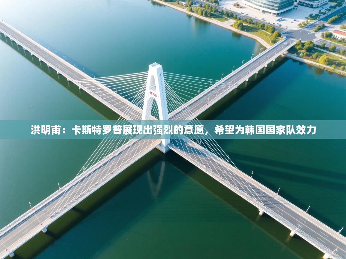 爱游戏在线官网-洪明甫：卡斯特罗普展现出强烈的意愿，希望为韩国国家队效力  第4张