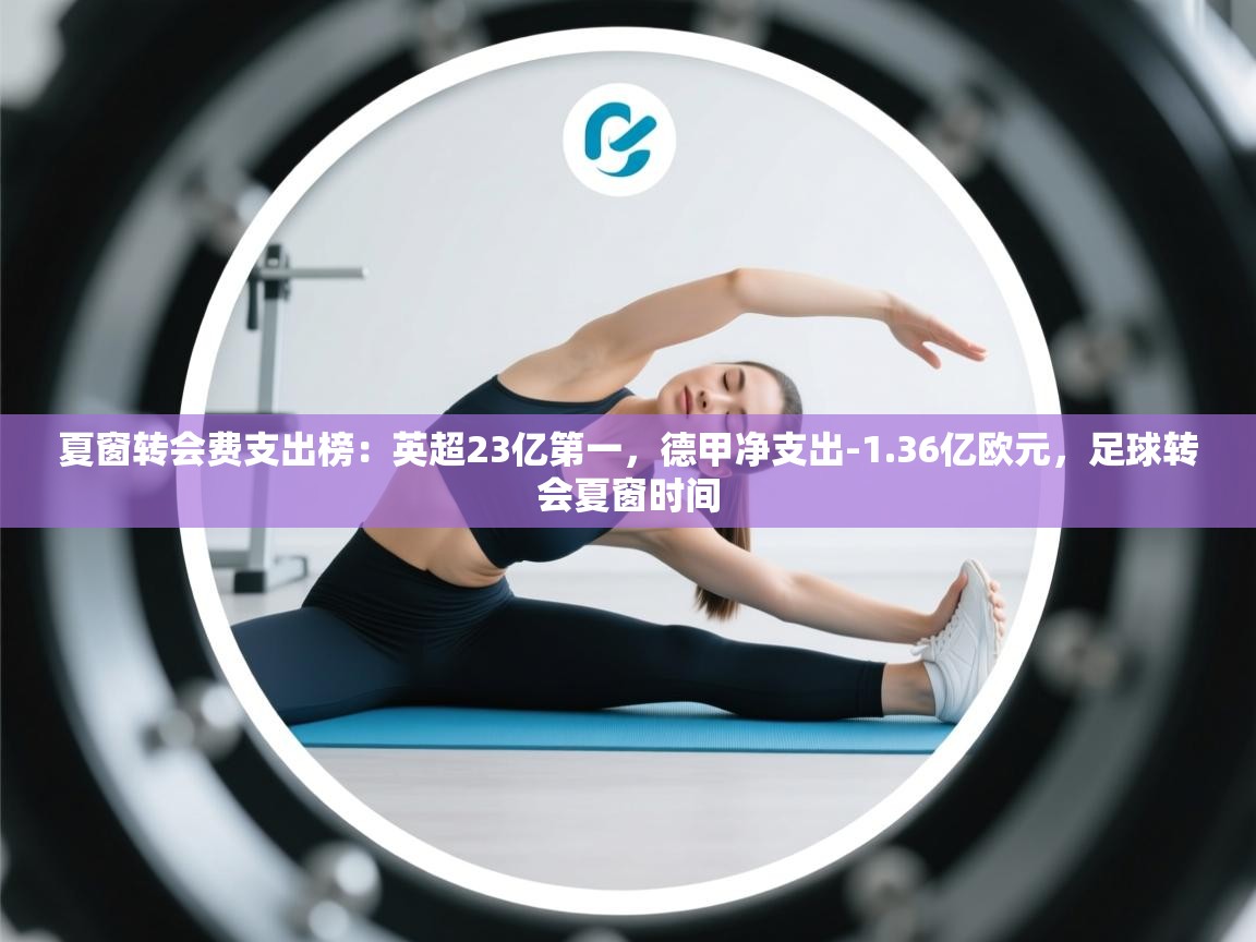 爱游戏体育娱乐罗马赞助商-夏窗转会费支出榜:英超23亿第一,德甲净支出-1.36亿欧元,足球转会夏窗时间 第2张