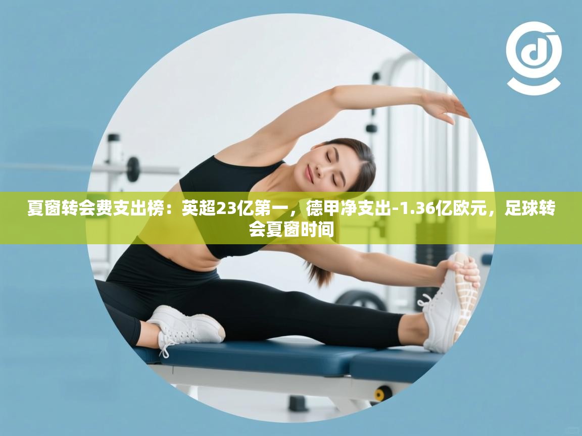 爱游戏体育娱乐罗马赞助商-夏窗转会费支出榜:英超23亿第一,德甲净支出-1.36亿欧元,足球转会夏窗时间 第3张