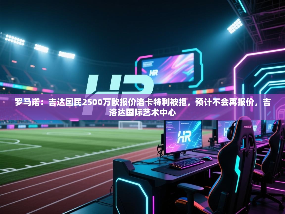 爱游戏体育在线登录-罗马诺：吉达国民2500万欧报价洛卡特利被拒，预计不会再报价，吉洛达国际艺术中心  第2张