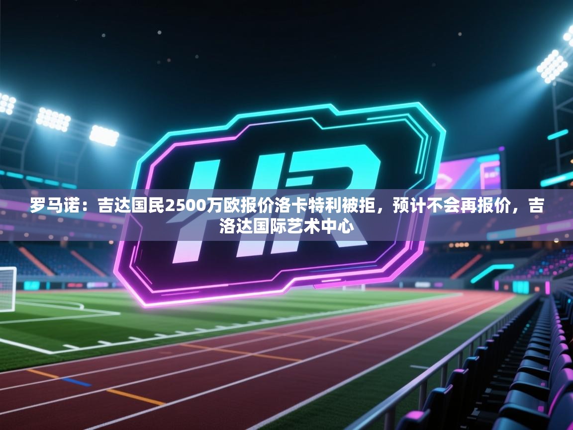 爱游戏体育在线登录-罗马诺：吉达国民2500万欧报价洛卡特利被拒，预计不会再报价，吉洛达国际艺术中心  第3张