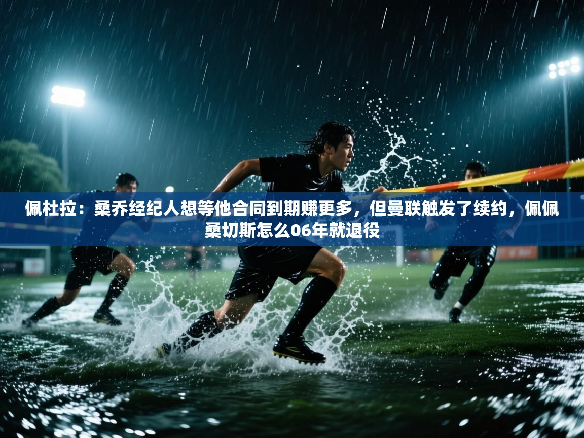 爱游戏娱乐平台信誉好16-佩杜拉:桑乔经纪人想等他合同到期赚更多,但曼联触发了续约,佩佩桑切斯怎么06年就退役 第1张