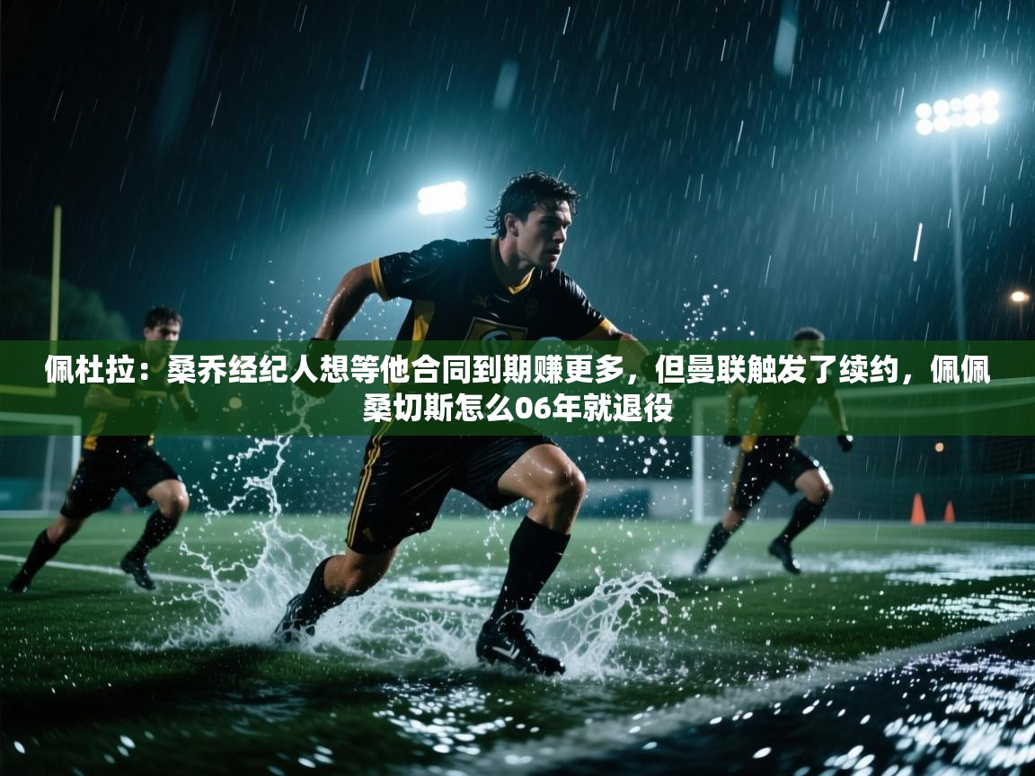 爱游戏娱乐平台信誉好16-佩杜拉:桑乔经纪人想等他合同到期赚更多,但曼联触发了续约,佩佩桑切斯怎么06年就退役 第3张