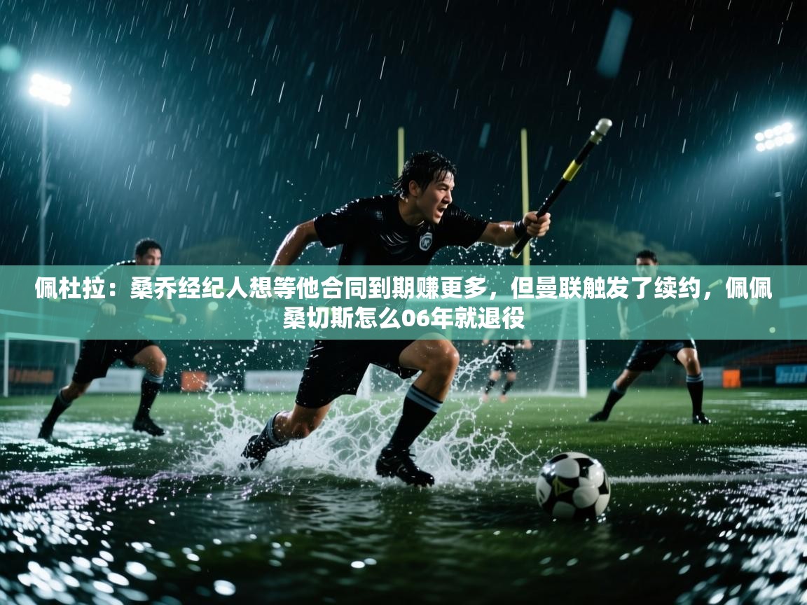 爱游戏娱乐平台信誉好16-佩杜拉:桑乔经纪人想等他合同到期赚更多,但曼联触发了续约,佩佩桑切斯怎么06年就退役 第2张