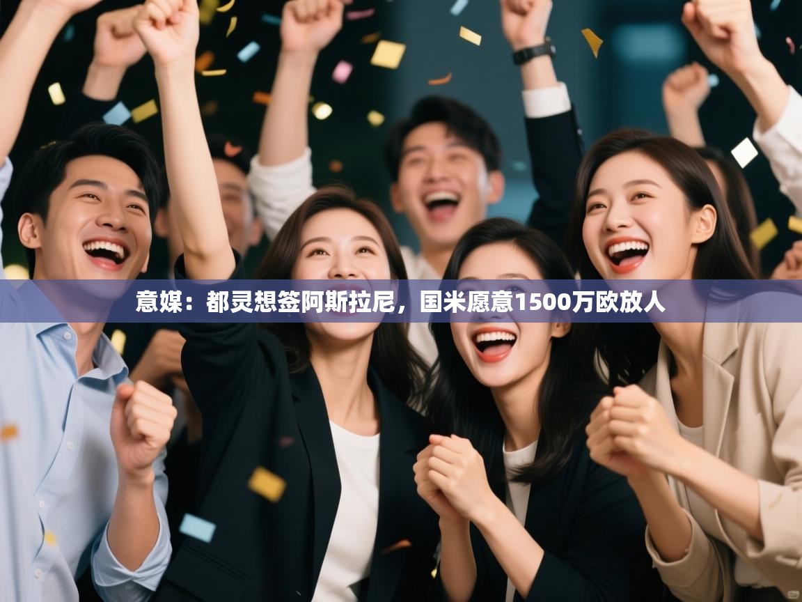 爱游戏下载-意媒：都灵想签阿斯拉尼，国米愿意1500万欧放人  第4张