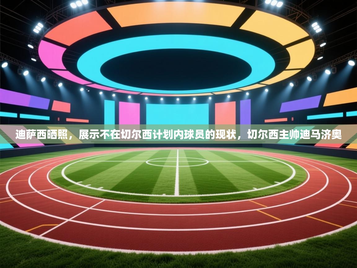 爱游戏体育官网-迪萨西晒照，展示不在切尔西计划内球员的现状，切尔西主帅迪马济奥  第2张