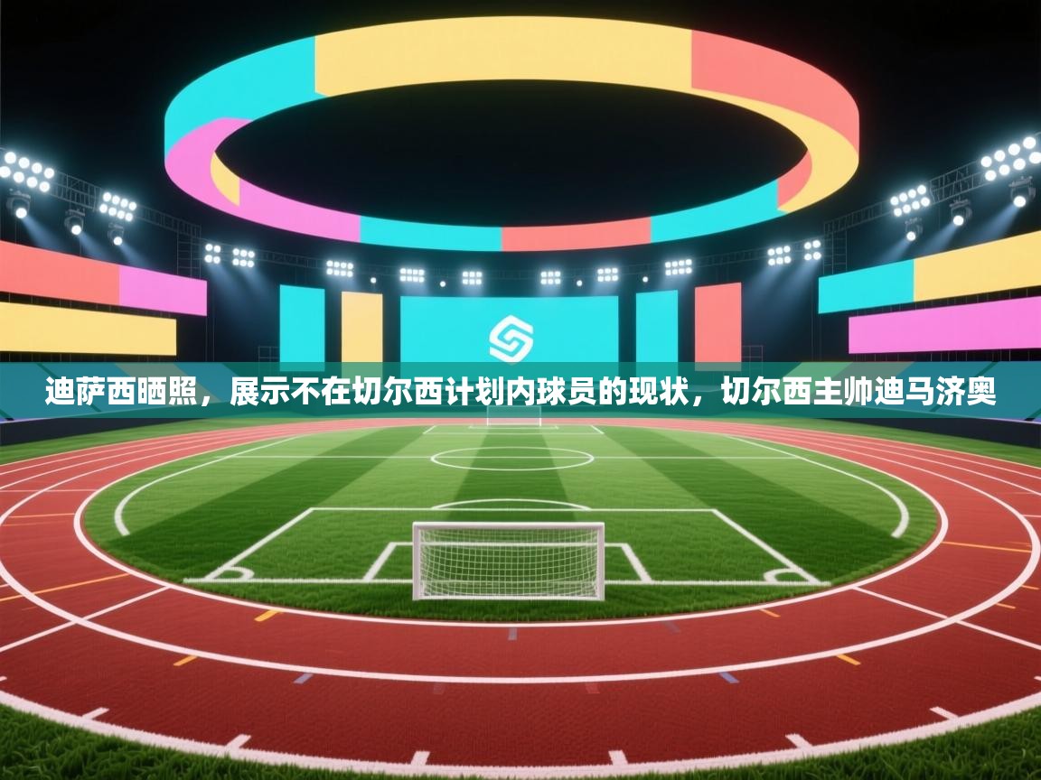 爱游戏体育官网-迪萨西晒照，展示不在切尔西计划内球员的现状，切尔西主帅迪马济奥  第4张