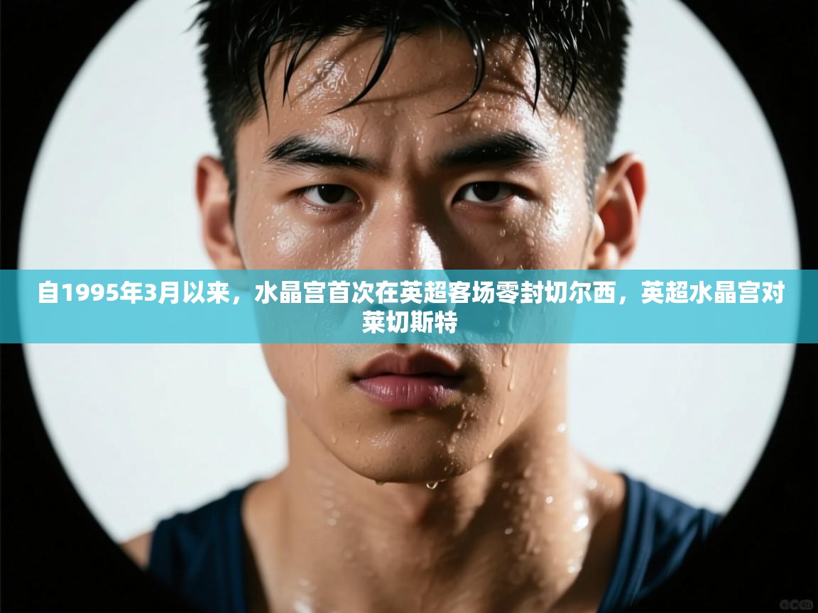 爱游戏下载-自1995年3月以来，水晶宫首次在英超客场零封切尔西，英超水晶宫对莱切斯特  第1张