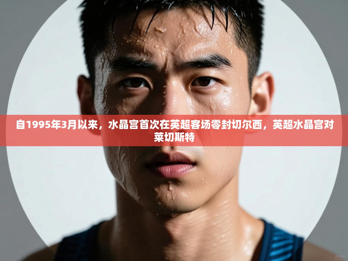 爱游戏下载-自1995年3月以来，水晶宫首次在英超客场零封切尔西，英超水晶宫对莱切斯特  第2张