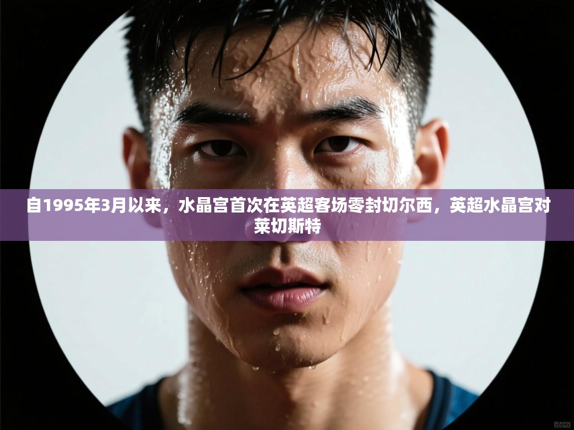 爱游戏下载-自1995年3月以来，水晶宫首次在英超客场零封切尔西，英超水晶宫对莱切斯特  第3张