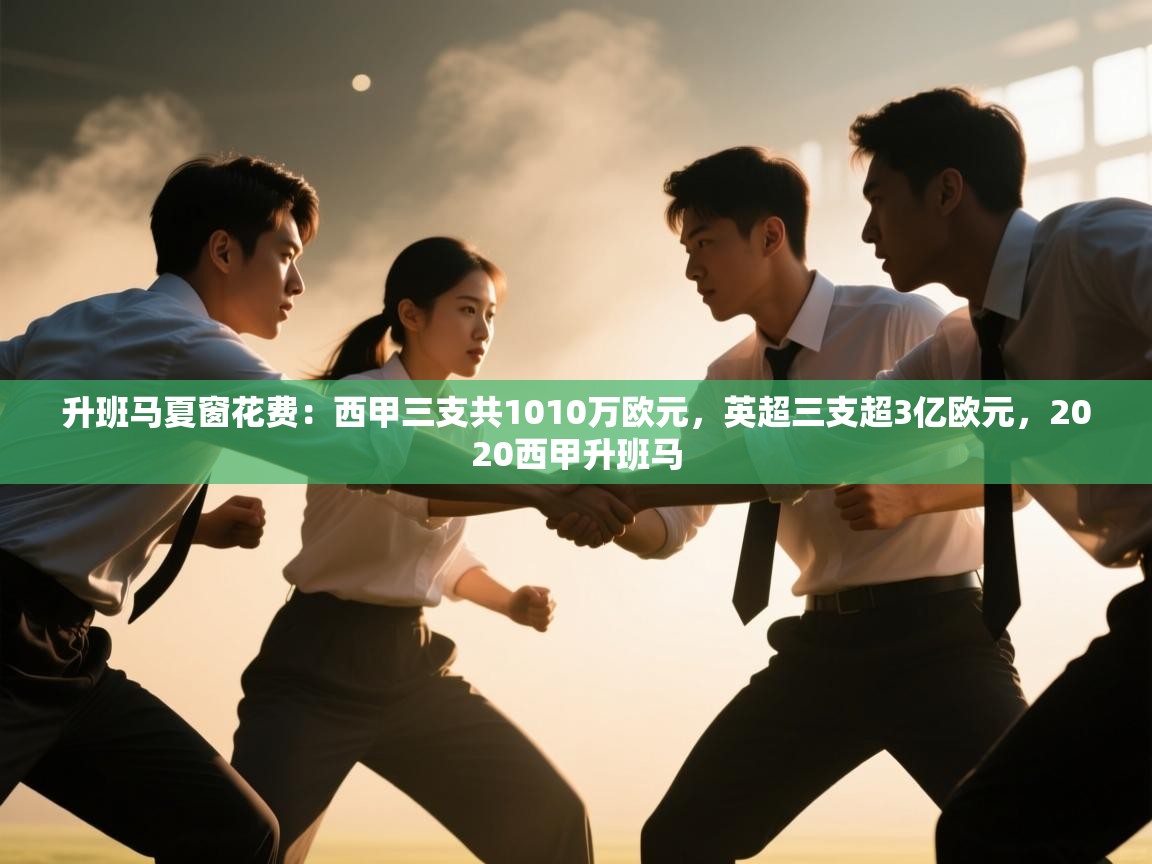 爱游戏下载-升班马夏窗花费:西甲三支共1010万欧元,英超三支超3亿欧元,2020西甲升班马 第2张