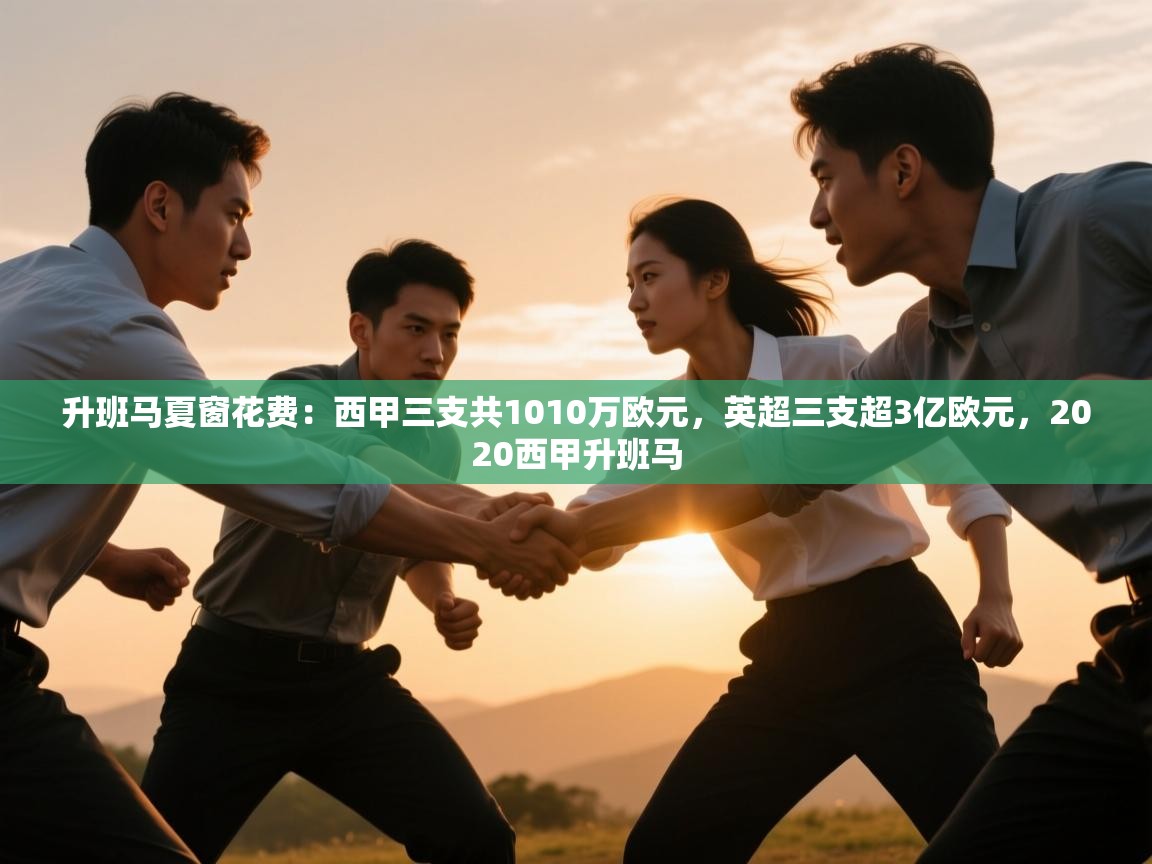 爱游戏下载-升班马夏窗花费:西甲三支共1010万欧元,英超三支超3亿欧元,2020西甲升班马 第3张