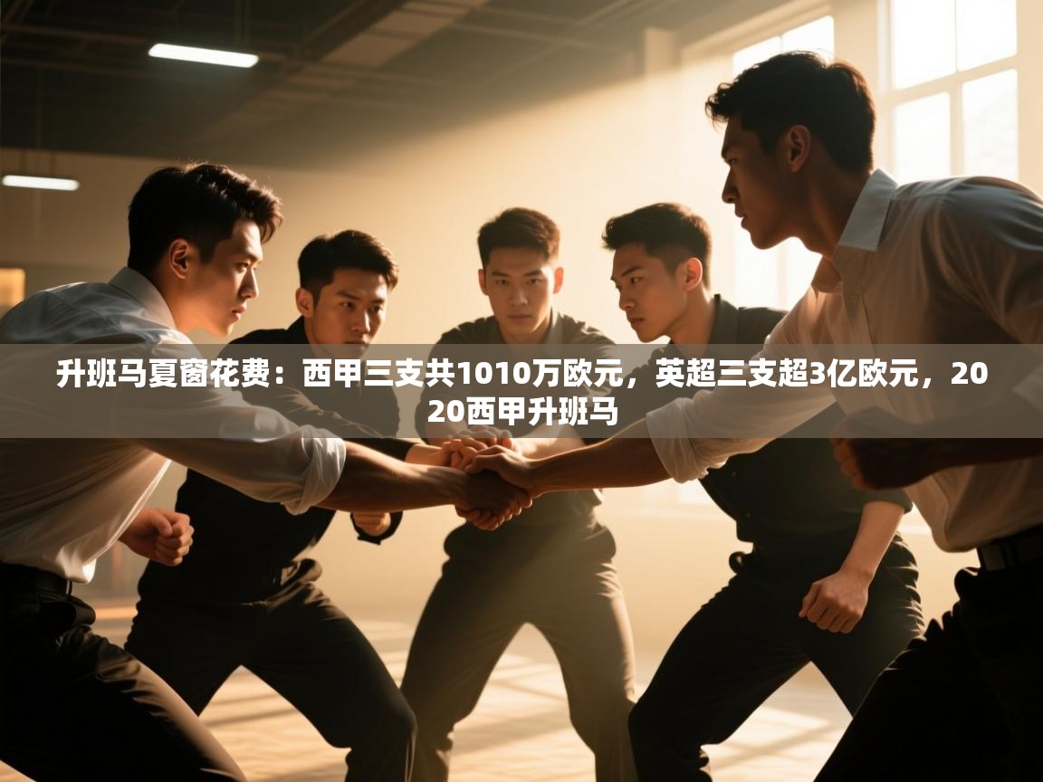 爱游戏下载-升班马夏窗花费:西甲三支共1010万欧元,英超三支超3亿欧元,2020西甲升班马 第4张