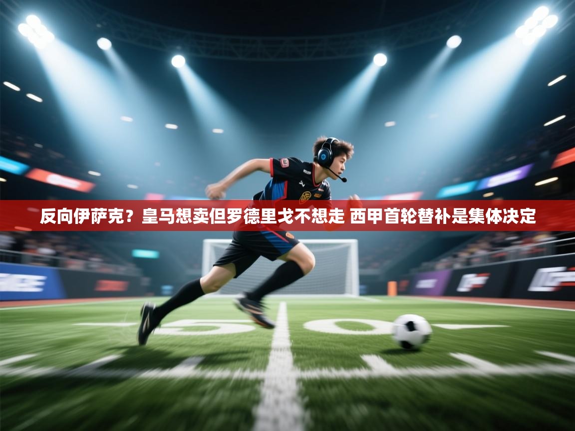 爱游体育直播-反向伊萨克?皇马想卖但罗德里戈不想走 西甲首轮替补是集体决定 第1张