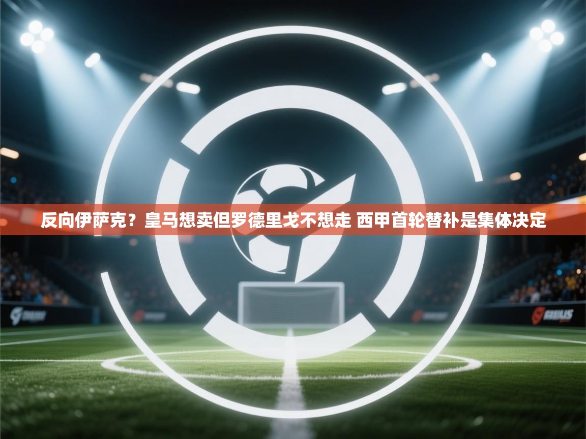 爱游体育直播-反向伊萨克?皇马想卖但罗德里戈不想走 西甲首轮替补是集体决定 第2张