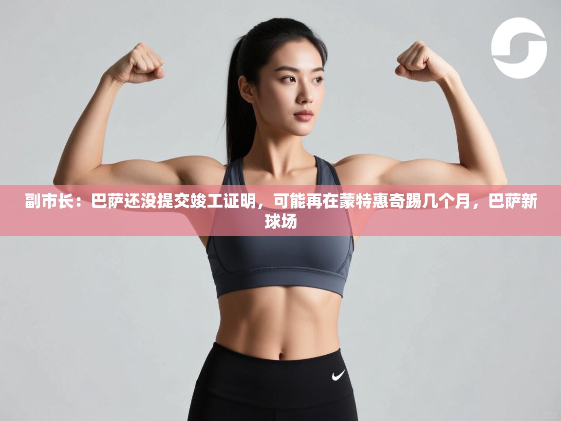 爱游戏体育-副市长:巴萨还没提交竣工证明,可能再在蒙特惠奇踢几个月,巴萨新球场 第1张