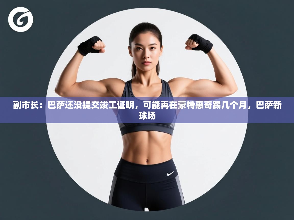 爱游戏体育-副市长:巴萨还没提交竣工证明,可能再在蒙特惠奇踢几个月,巴萨新球场 第3张