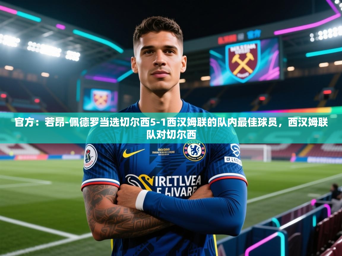 爱游戏体育下载-官方：若昂-佩德罗当选切尔西5-1西汉姆联的队内最佳球员，西汉姆联队对切尔西  第1张