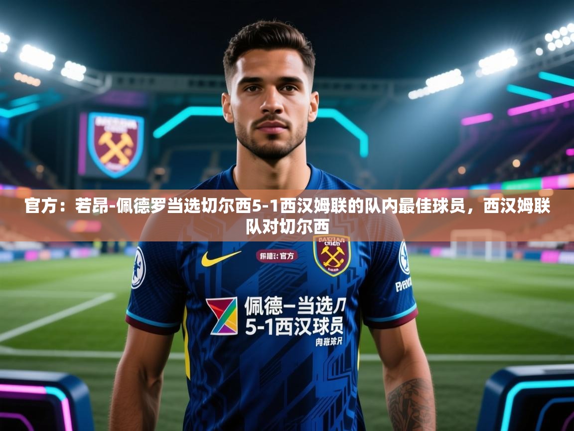 爱游戏体育下载-官方：若昂-佩德罗当选切尔西5-1西汉姆联的队内最佳球员，西汉姆联队对切尔西  第2张