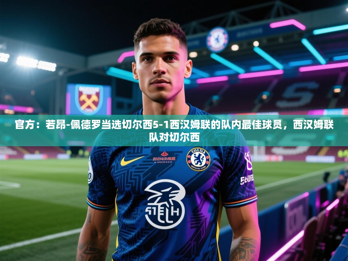 爱游戏体育下载-官方：若昂-佩德罗当选切尔西5-1西汉姆联的队内最佳球员，西汉姆联队对切尔西  第4张
