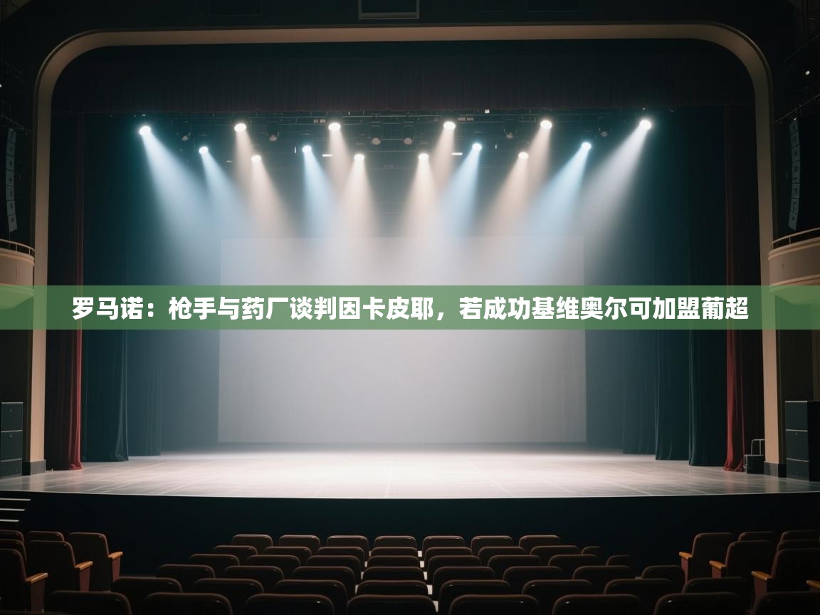 爱游戏体育在线登录-罗马诺:枪手与药厂谈判因卡皮耶,若成功基维奥尔可加盟葡超 第1张