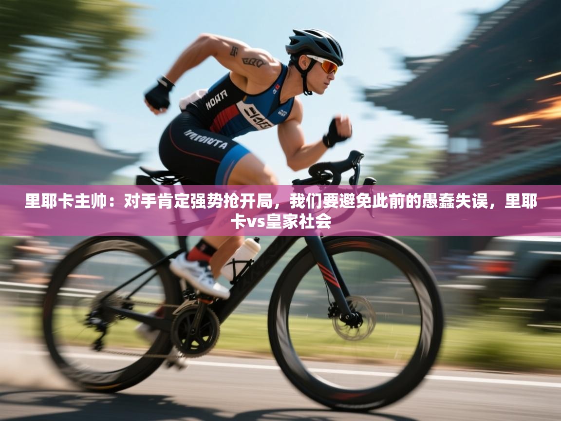 趣玩体育nba直播-里耶卡主帅：对手肯定强势抢开局，我们要避免此前的愚蠢失误，里耶卡vs皇家社会  第1张