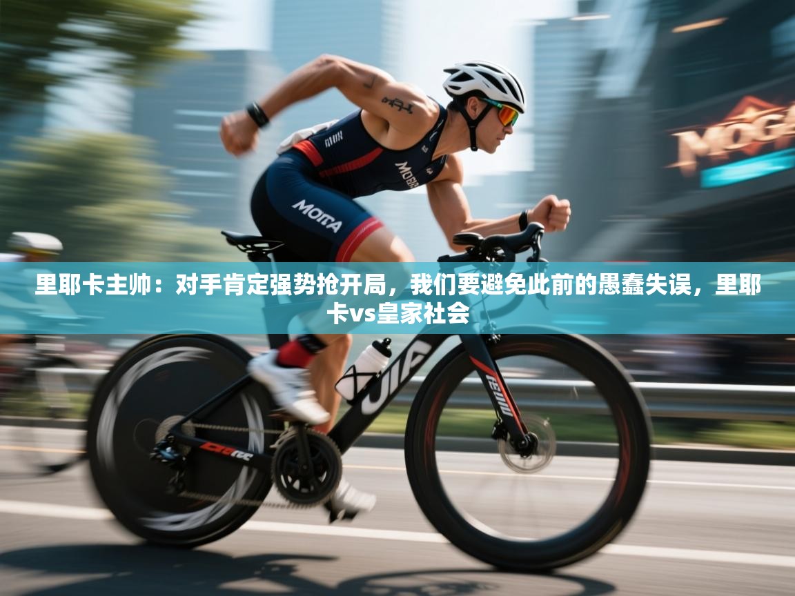 趣玩体育nba直播-里耶卡主帅：对手肯定强势抢开局，我们要避免此前的愚蠢失误，里耶卡vs皇家社会  第2张