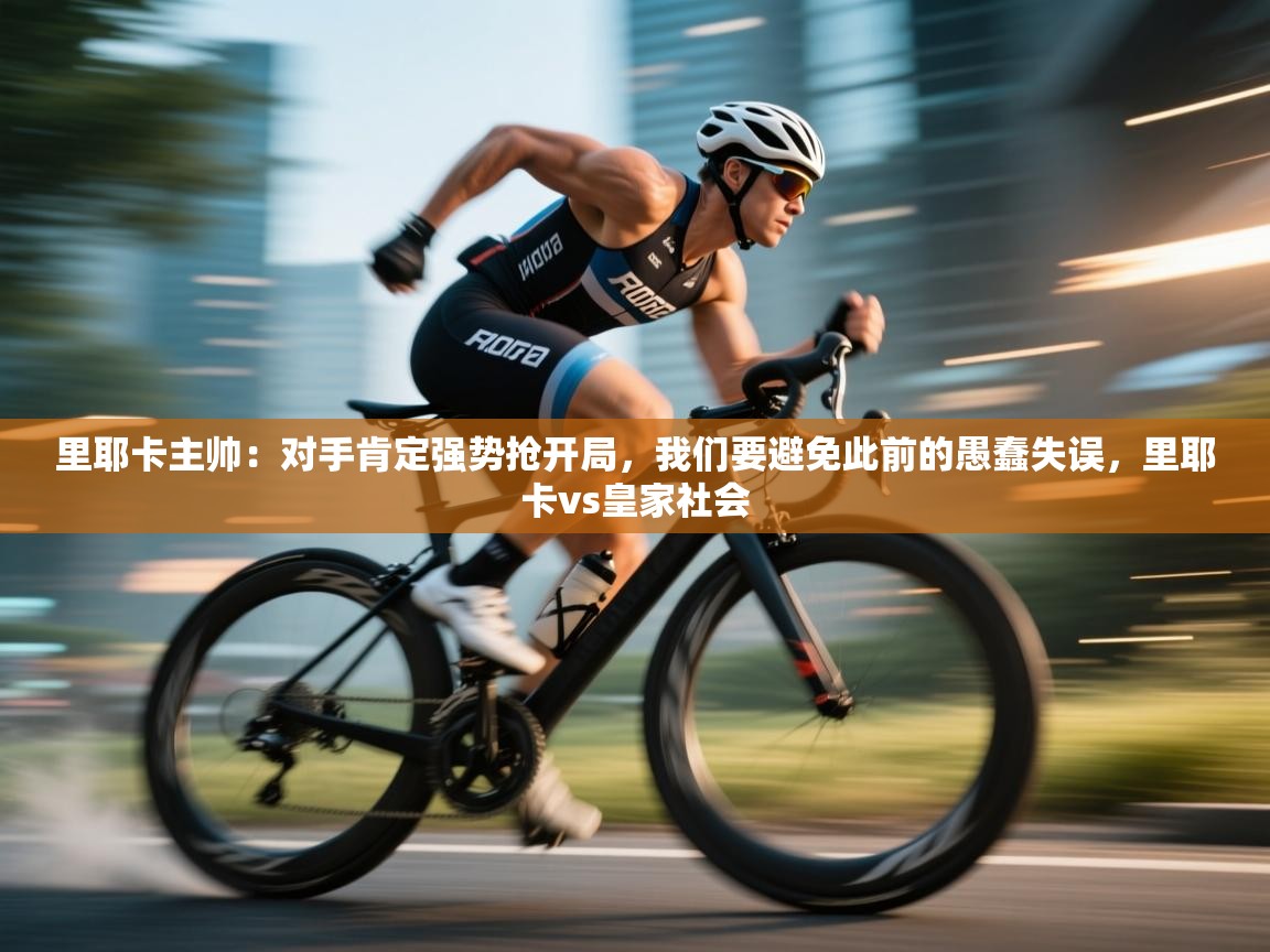 趣玩体育nba直播-里耶卡主帅：对手肯定强势抢开局，我们要避免此前的愚蠢失误，里耶卡vs皇家社会  第3张