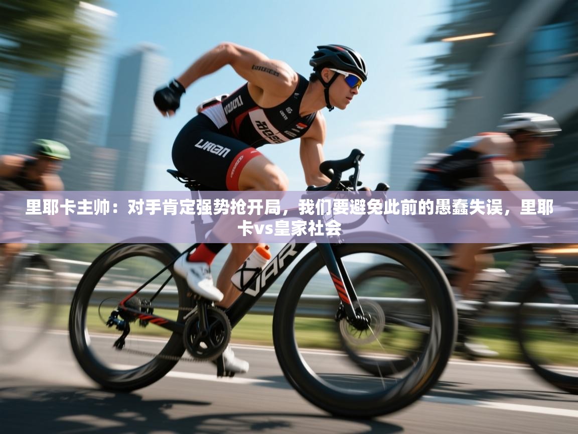 趣玩体育nba直播-里耶卡主帅：对手肯定强势抢开局，我们要避免此前的愚蠢失误，里耶卡vs皇家社会  第4张