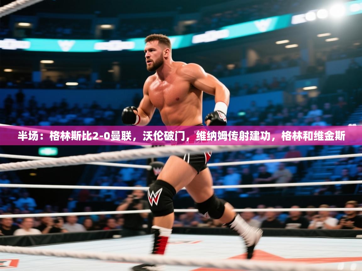 爱游戏体育-半场：格林斯比2-0曼联，沃伦破门，维纳姆传射建功，格林和维金斯  第4张