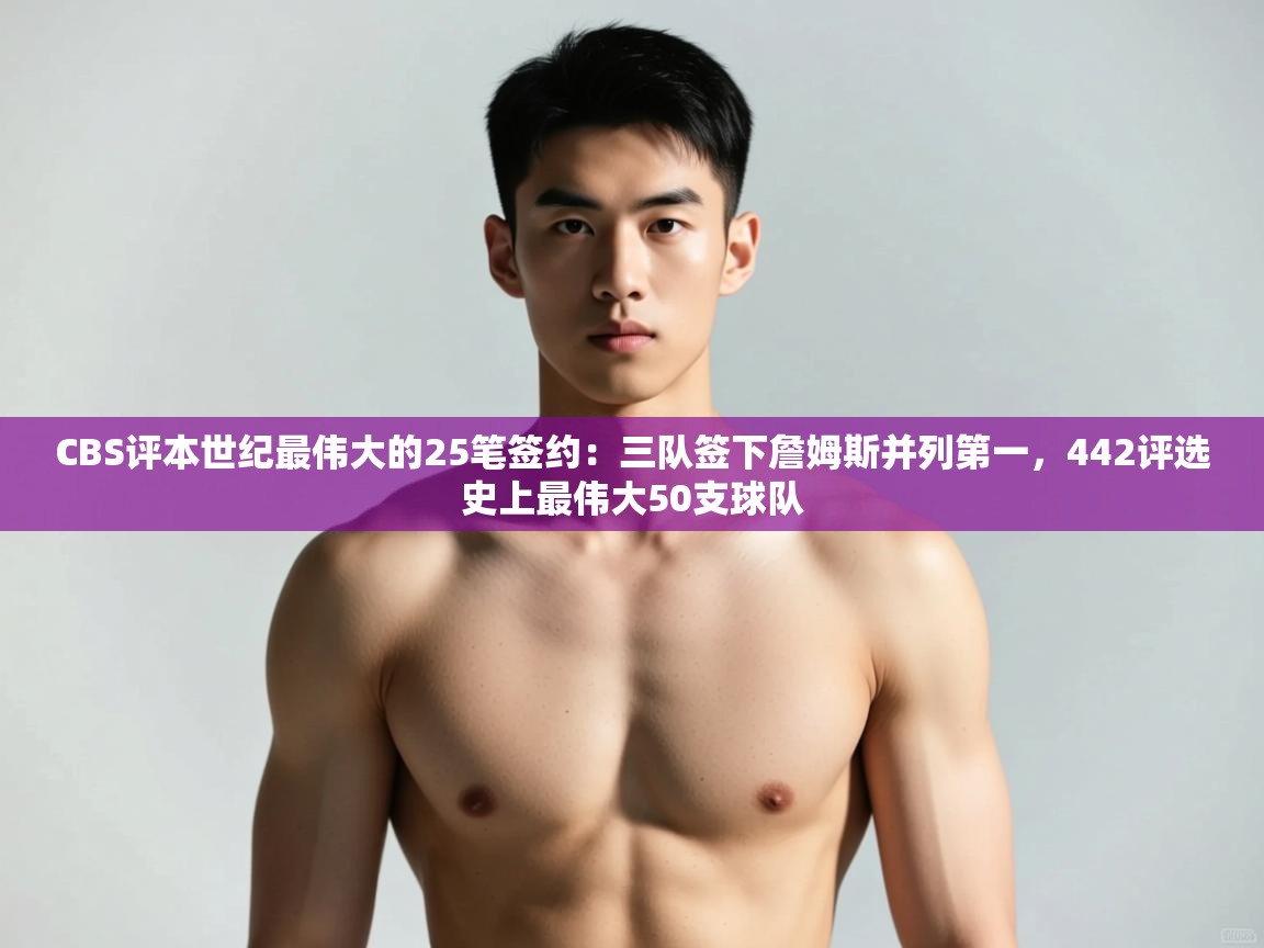 爱游戏体育娱乐-CBS评本世纪最伟大的25笔签约：三队签下詹姆斯并列第一，442评选史上最伟大50支球队  第1张