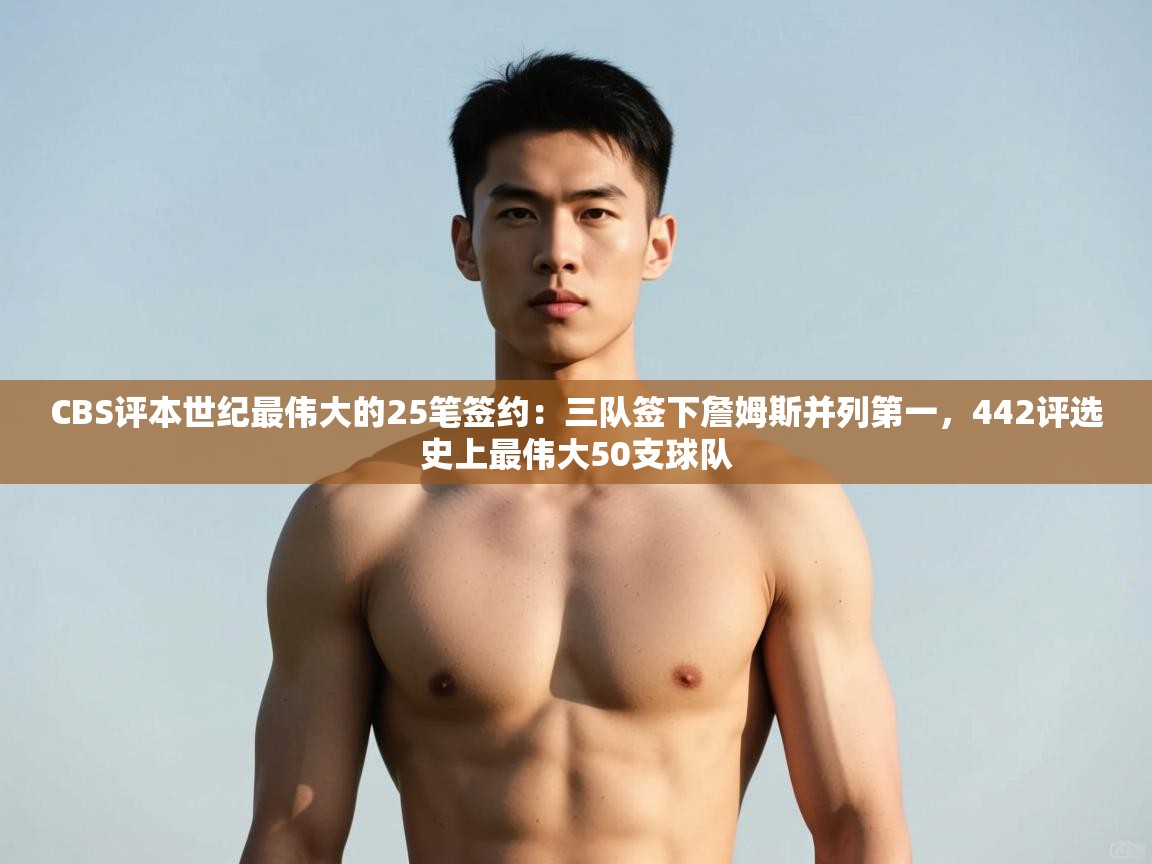 爱游戏体育娱乐-CBS评本世纪最伟大的25笔签约：三队签下詹姆斯并列第一，442评选史上最伟大50支球队  第2张