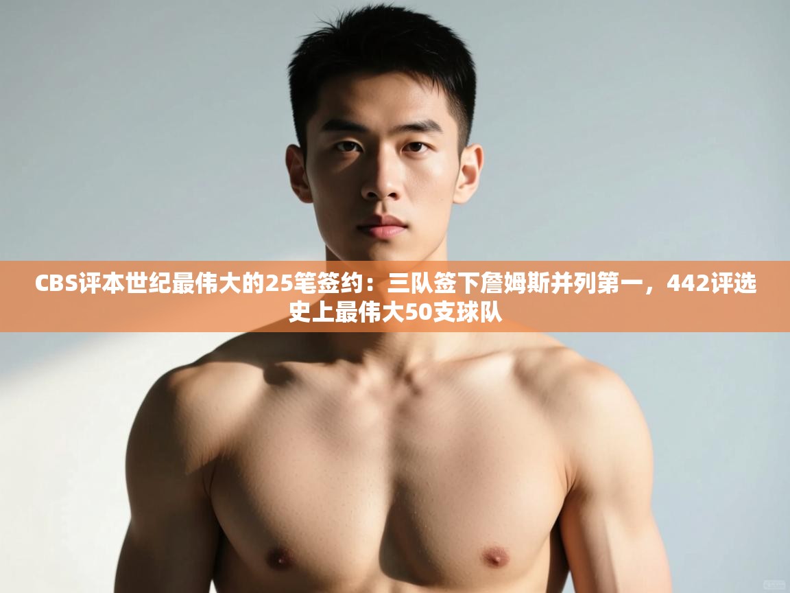 爱游戏体育娱乐-CBS评本世纪最伟大的25笔签约：三队签下詹姆斯并列第一，442评选史上最伟大50支球队  第4张