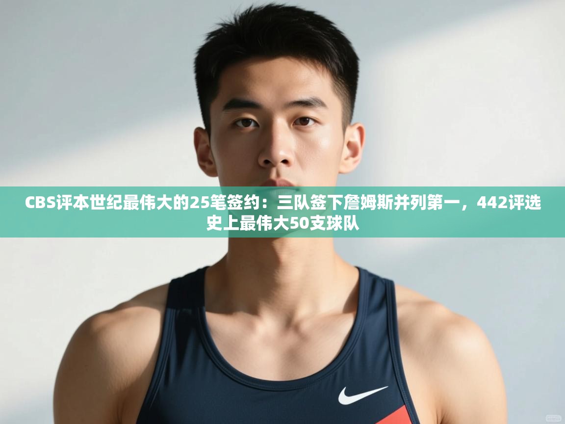 爱游戏体育娱乐-CBS评本世纪最伟大的25笔签约：三队签下詹姆斯并列第一，442评选史上最伟大50支球队  第3张