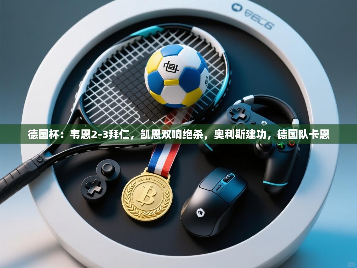 爱游戏娱乐登录-德国杯：韦恩2-3拜仁，凯恩双响绝杀，奥利斯建功，德国队卡恩  第3张