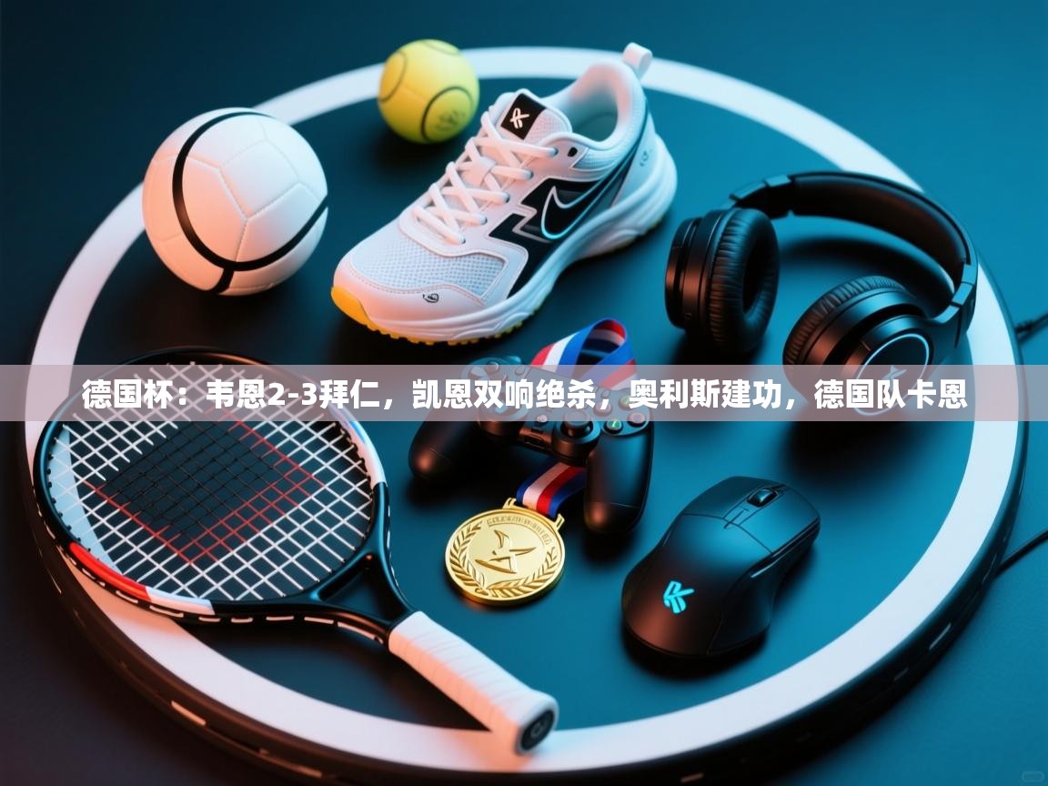 爱游戏娱乐登录-德国杯：韦恩2-3拜仁，凯恩双响绝杀，奥利斯建功，德国队卡恩  第4张