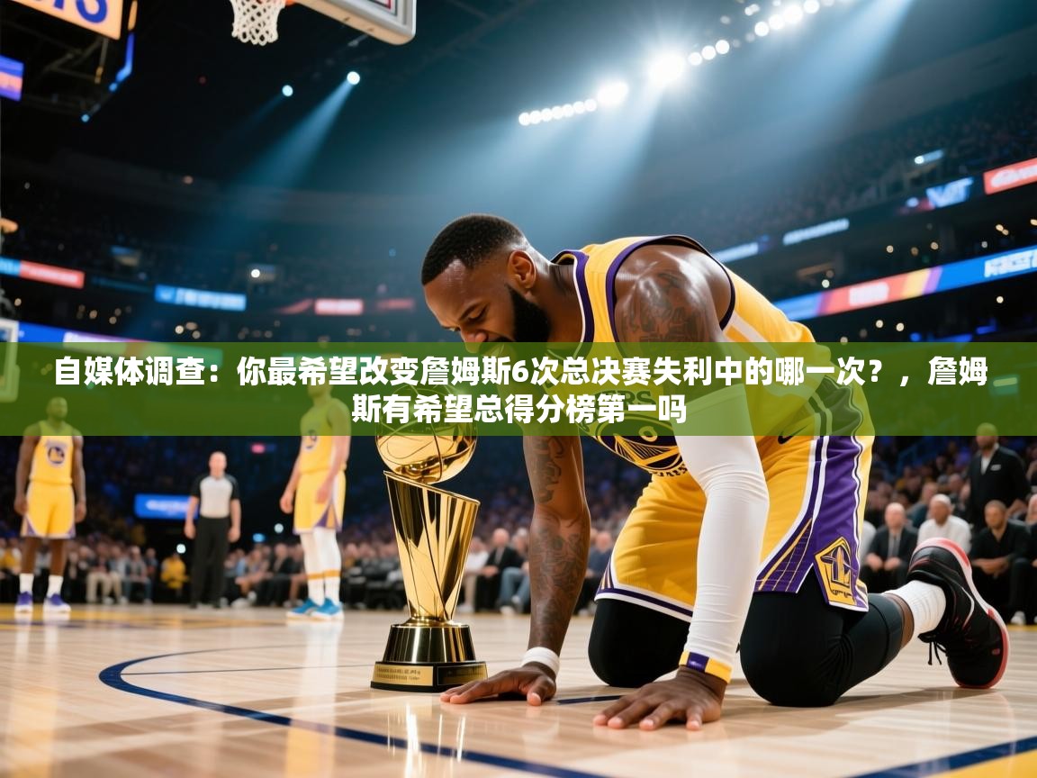爱游戏下载-自媒体调查：你最希望改变詹姆斯6次总决赛失利中的哪一次？，詹姆斯有希望总得分榜第一吗  第1张