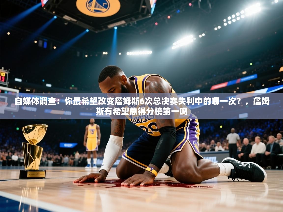 爱游戏下载-自媒体调查：你最希望改变詹姆斯6次总决赛失利中的哪一次？，詹姆斯有希望总得分榜第一吗  第2张