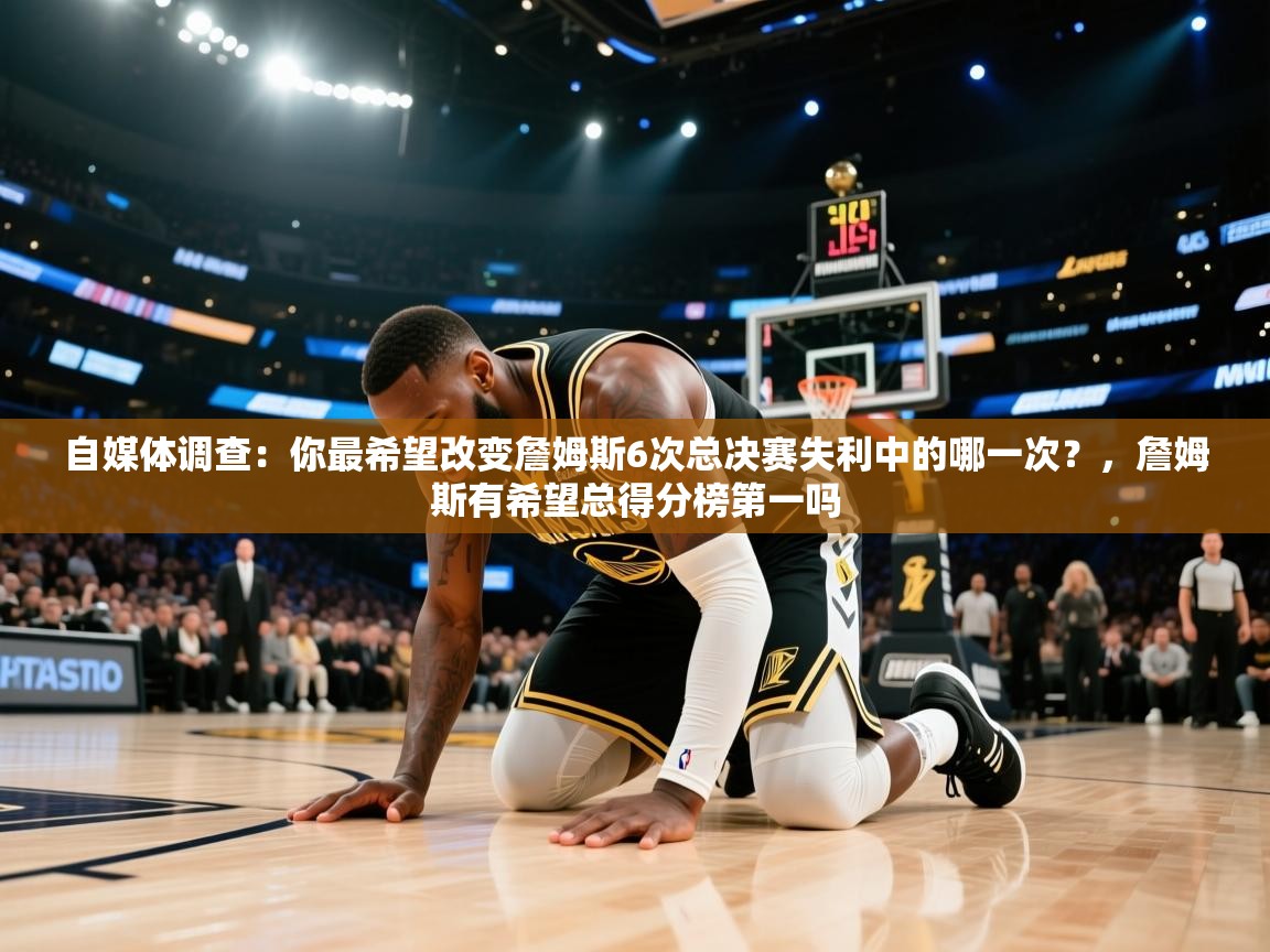 爱游戏下载-自媒体调查：你最希望改变詹姆斯6次总决赛失利中的哪一次？，詹姆斯有希望总得分榜第一吗  第3张