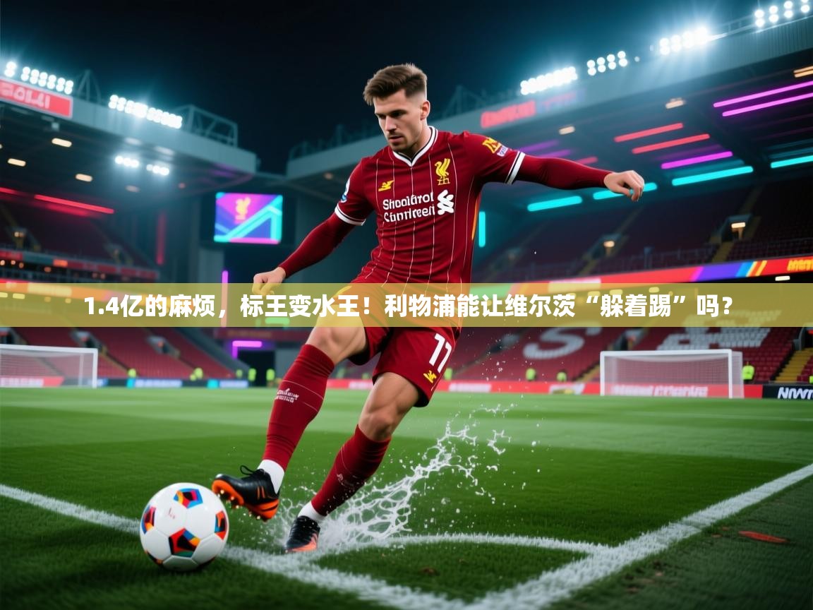 爱游戏体育在线app-1.4亿的麻烦，标王变水王！利物浦能让维尔茨“躲着踢”吗？  第1张