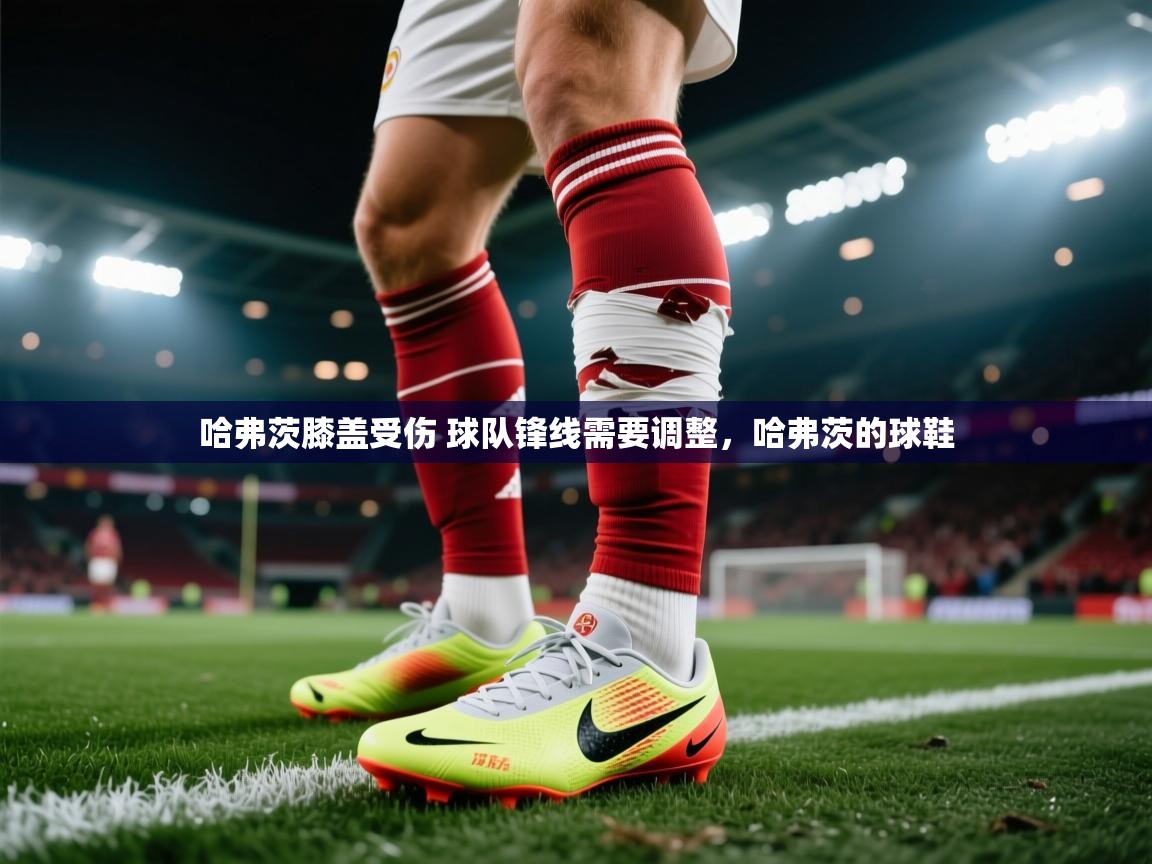 爱游体育直播-哈弗茨膝盖受伤 球队锋线需要调整，哈弗茨的球鞋
