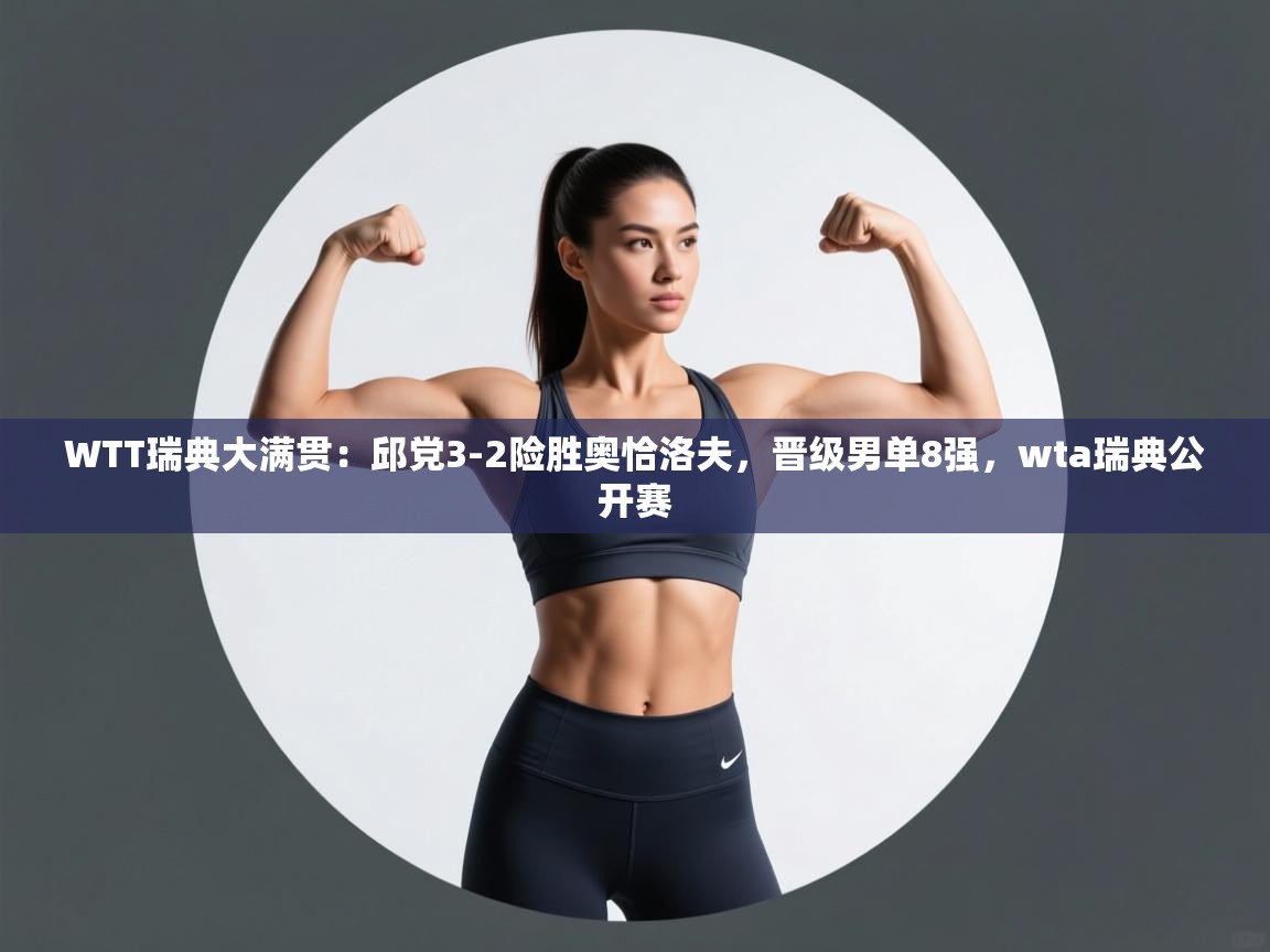 爱游戏娱乐-WTT瑞典大满贯：邱党3-2险胜奥恰洛夫，晋级男单8强，wta瑞典公开赛