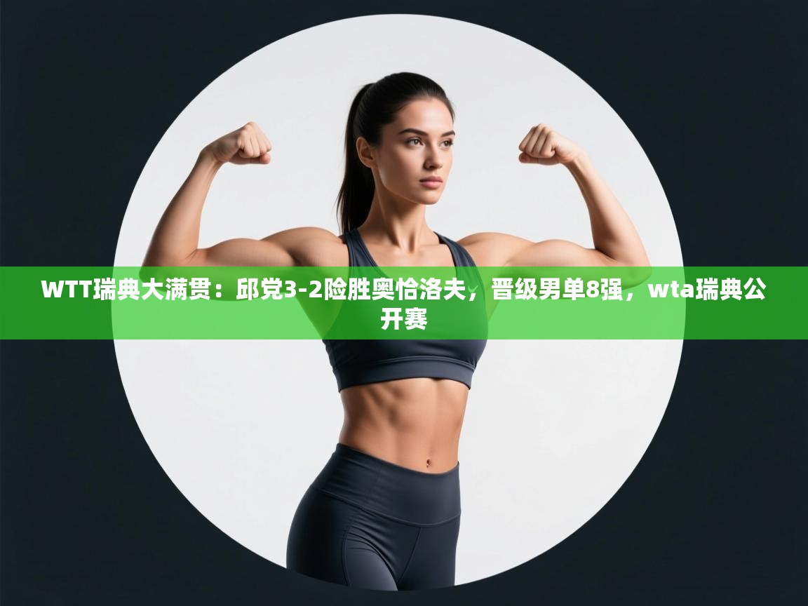 爱游戏娱乐-WTT瑞典大满贯：邱党3-2险胜奥恰洛夫，晋级男单8强，wta瑞典公开赛  第2张