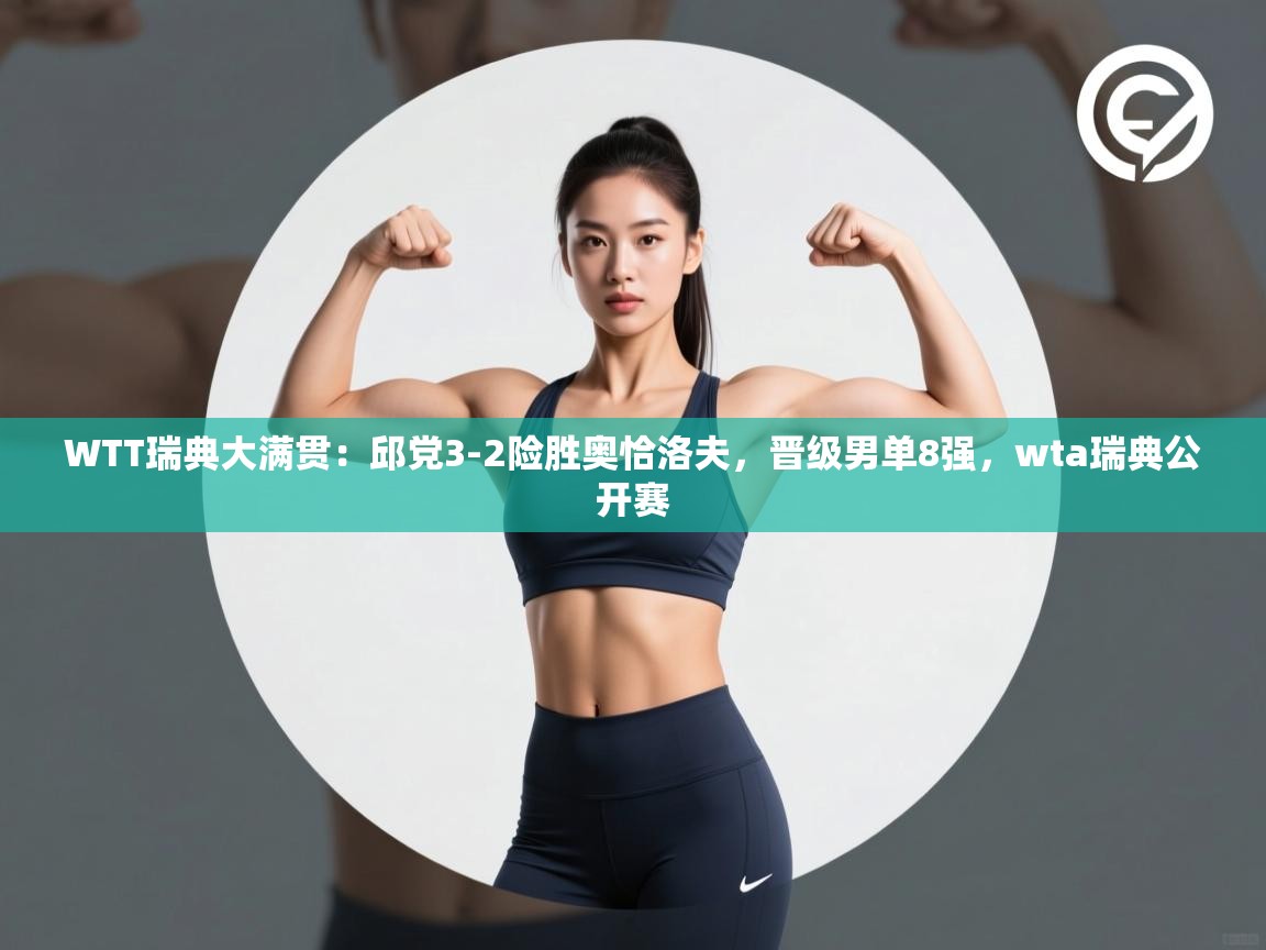 爱游戏娱乐-WTT瑞典大满贯：邱党3-2险胜奥恰洛夫，晋级男单8强，wta瑞典公开赛  第4张