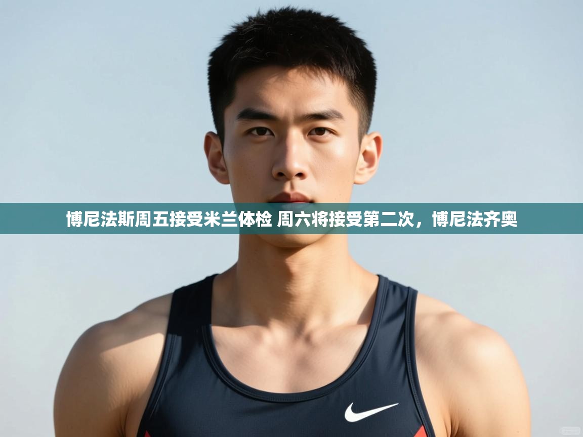 爱游戏体育app-博尼法斯周五接受米兰体检 周六将接受第二次，博尼法齐奥  第1张