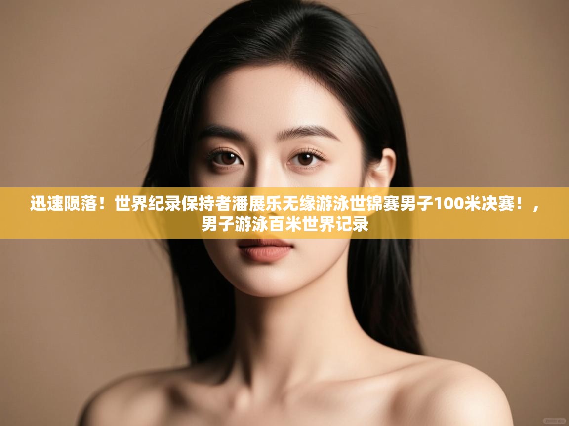 爱游戏体育娱乐-迅速陨落!世界纪录保持者潘展乐无缘游泳世锦赛男子100米决赛!,男子游泳百米世界记录 第2张