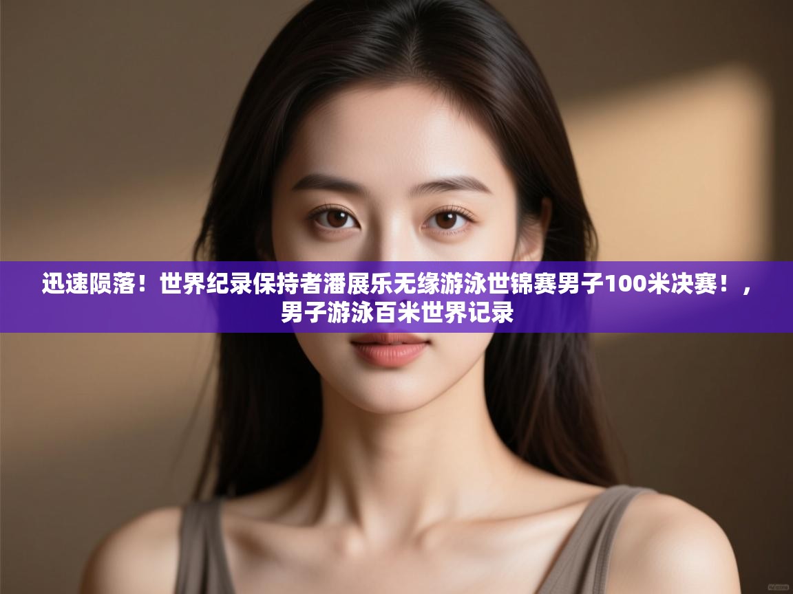 爱游戏体育娱乐-迅速陨落!世界纪录保持者潘展乐无缘游泳世锦赛男子100米决赛!,男子游泳百米世界记录 第3张