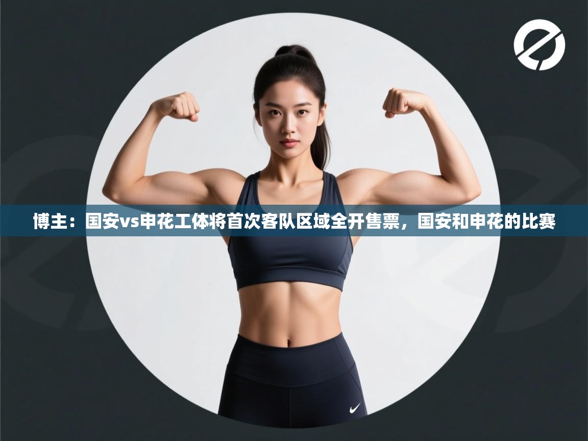 爱游戏体育娱乐赞助马竞-博主:国安vs申花工体将首次客队区域全开售票,国安和申花的比赛 第2张