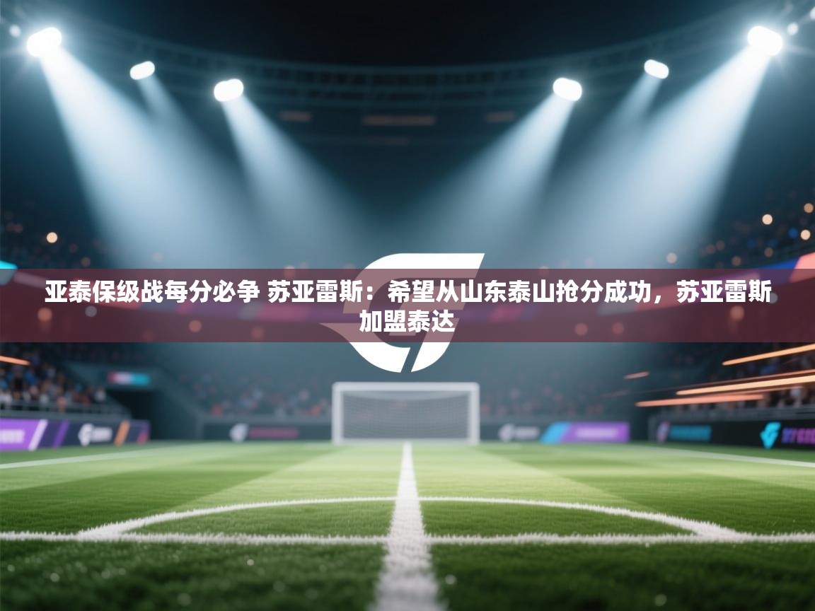 爱游戏娱乐app下载-亚泰保级战每分必争 苏亚雷斯：希望从山东泰山抢分成功，苏亚雷斯加盟泰达  第2张