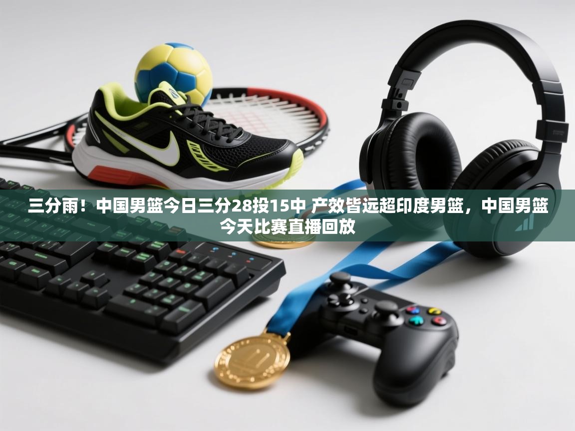 爱游戏真人体育娱乐-三分雨！中国男篮今日三分28投15中 产效皆远超印度男篮，中国男篮今天比赛直播回放  第1张